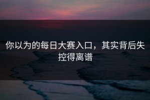 你以为的每日大赛入口，其实背后失控得离谱