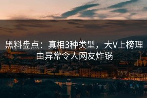 黑料盘点：真相3种类型，大V上榜理由异常令人网友炸锅