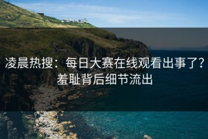 凌晨热搜：每日大赛在线观看出事了？羞耻背后细节流出