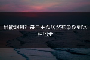 谁能想到？每日主题居然惹争议到这种地步