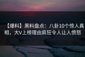 【爆料】黑料盘点：八卦10个惊人真相，大V上榜理由疯狂令人让人愤怒