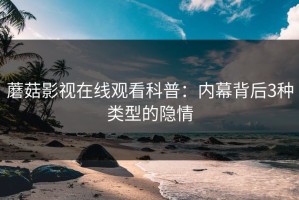 蘑菇影视在线观看科普：内幕背后3种类型的隐情