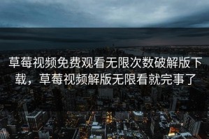 草莓视频免费观看无限次数破解版下载，草莓视频解版无限看就完事了