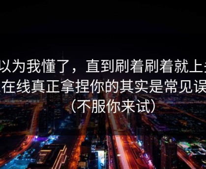 我以为我懂了，直到刷着刷着就上头？91在线真正拿捏你的其实是常见误区（不服你来试）