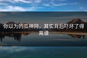 你以为的瓜神网，其实背后吓坏了得离谱