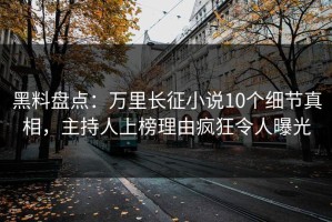 黑料盘点：万里长征小说10个细节真相，主持人上榜理由疯狂令人曝光