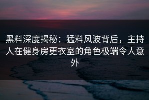 黑料深度揭秘：猛料风波背后，主持人在健身房更衣室的角色极端令人意外