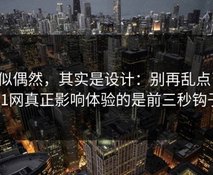 看似偶然，其实是设计：别再乱点了，51网真正影响体验的是前三秒钩子