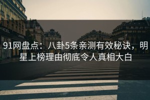 91网盘点：八卦5条亲测有效秘诀，明星上榜理由彻底令人真相大白