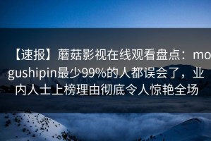 【速报】蘑菇影视在线观看盘点：mogushipin最少99%的人都误会了，业内人士上榜理由彻底令人惊艳全场