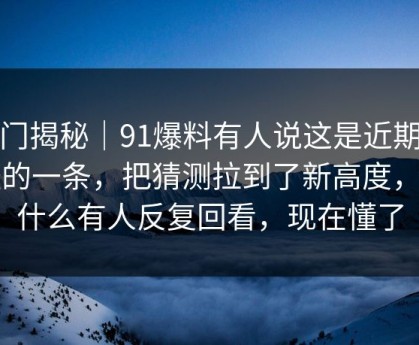 冷门揭秘｜91爆料有人说这是近期最怪的一条，把猜测拉到了新高度，为什么有人反复回看，现在懂了