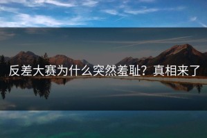 反差大赛为什么突然羞耻？真相来了
