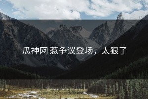 瓜神网 惹争议登场，太狠了