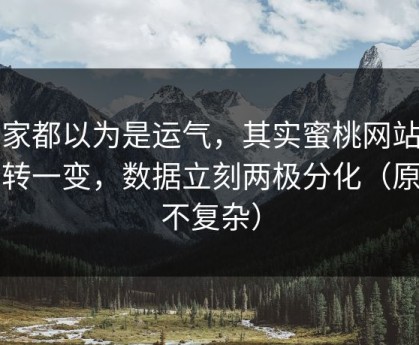 大家都以为是运气，其实蜜桃网站的反转一变，数据立刻两极分化（原因不复杂）
