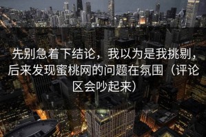 先别急着下结论，我以为是我挑剔，后来发现蜜桃网的问题在氛围（评论区会吵起来）