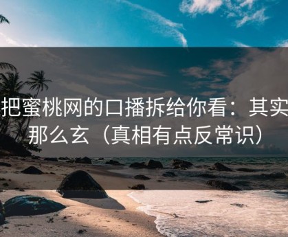 我把蜜桃网的口播拆给你看：其实没那么玄（真相有点反常识）