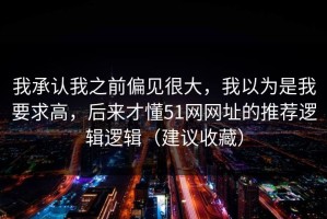 我承认我之前偏见很大，我以为是我要求高，后来才懂51网网址的推荐逻辑逻辑（建议收藏）