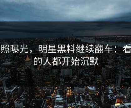 旧照曝光，明星黑料继续翻车：看懂的人都开始沉默