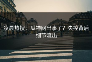 凌晨热搜：瓜神网出事了？失控背后细节流出