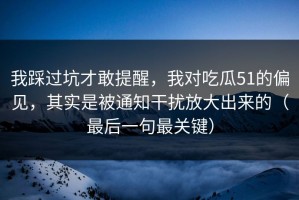 我踩过坑才敢提醒，我对吃瓜51的偏见，其实是被通知干扰放大出来的（最后一句最关键）