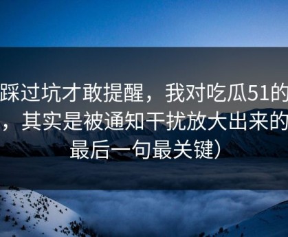 我踩过坑才敢提醒，我对吃瓜51的偏见，其实是被通知干扰放大出来的（最后一句最关键）