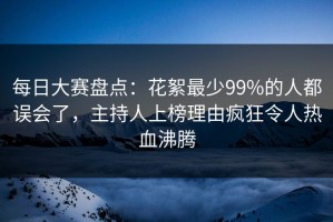 每日大赛盘点：花絮最少99%的人都误会了，主持人上榜理由疯狂令人热血沸腾