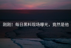 刚刚！每日黑料现场曝光，竟然是他