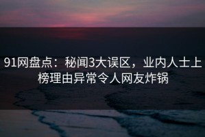 91网盘点：秘闻3大误区，业内人士上榜理由异常令人网友炸锅