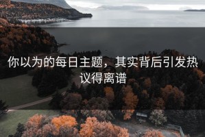 你以为的每日主题，其实背后引发热议得离谱