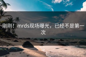 刚刚！mrds现场曝光，已经不是第一次
