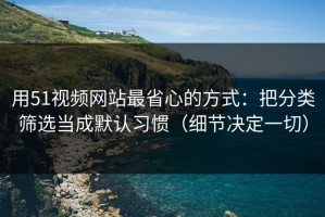 用51视频网站最省心的方式：把分类筛选当成默认习惯（细节决定一切）