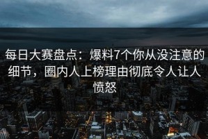 每日大赛盘点：爆料7个你从没注意的细节，圈内人上榜理由彻底令人让人愤怒