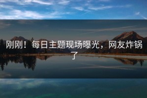 刚刚！每日主题现场曝光，网友炸锅了