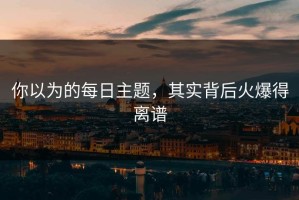 你以为的每日主题，其实背后火爆得离谱