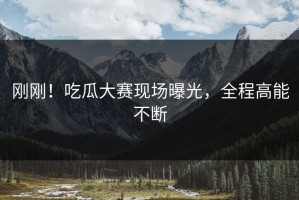 刚刚！吃瓜大赛现场曝光，全程高能不断