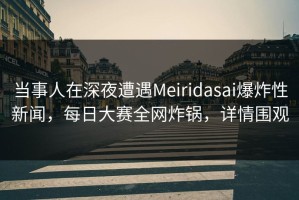 当事人在深夜遭遇Meiridasai爆炸性新闻，每日大赛全网炸锅，详情围观