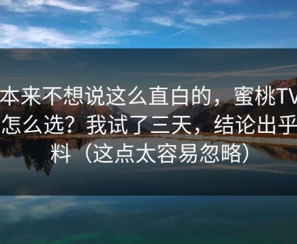 我本来不想说这么直白的，蜜桃TV到底怎么选？我试了三天，结论出乎意料（这点太容易忽略）