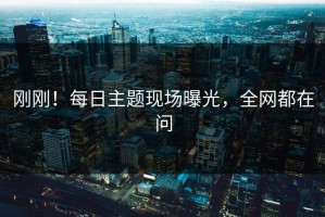 刚刚！每日主题现场曝光，全网都在问