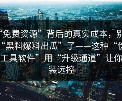 “免费资源”背后的真实成本，别再搜“黑料爆料出瓜”了——这种“伪装成工具软件”用“升级通道”让你安装远控