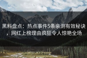 黑料盘点：热点事件5条亲测有效秘诀，网红上榜理由疯狂令人惊艳全场