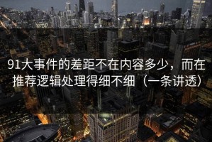 91大事件的差距不在内容多少，而在推荐逻辑处理得细不细（一条讲透）