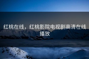 红桃在线，红桃影院电视剧高清在线播放