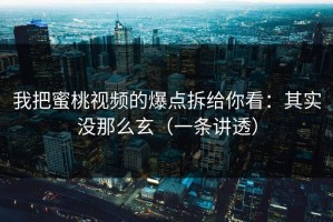 我把蜜桃视频的爆点拆给你看：其实没那么玄（一条讲透）
