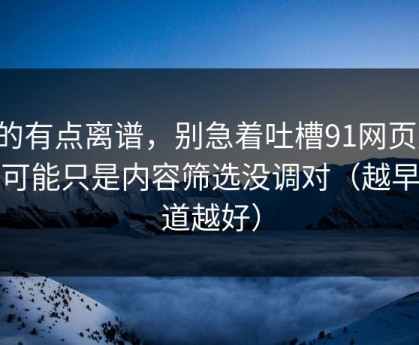 真的有点离谱，别急着吐槽91网页版，你可能只是内容筛选没调对（越早知道越好）