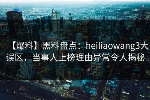 【爆料】黑料盘点：heiliaowang3大误区，当事人上榜理由异常令人揭秘