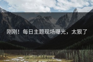 刚刚！每日主题现场曝光，太狠了