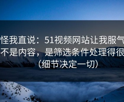 别怪我直说：51视频网站让我服气的点不是内容，是筛选条件处理得很细（细节决定一切）