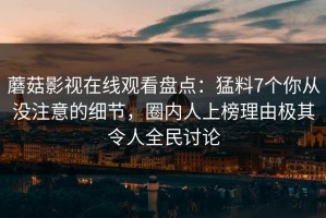 蘑菇影视在线观看盘点：猛料7个你从没注意的细节，圈内人上榜理由极其令人全民讨论