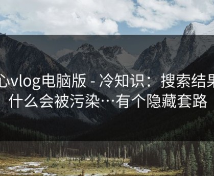 糖心vlog电脑版 - 冷知识：搜索结果为什么会被污染…有个隐藏套路