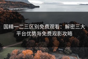 国精一二三区别免费观看：解密三大平台优势与免费观影攻略